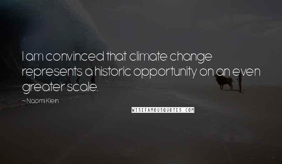 Naomi Klein Quotes: I am convinced that climate change represents a historic opportunity on an even greater scale.