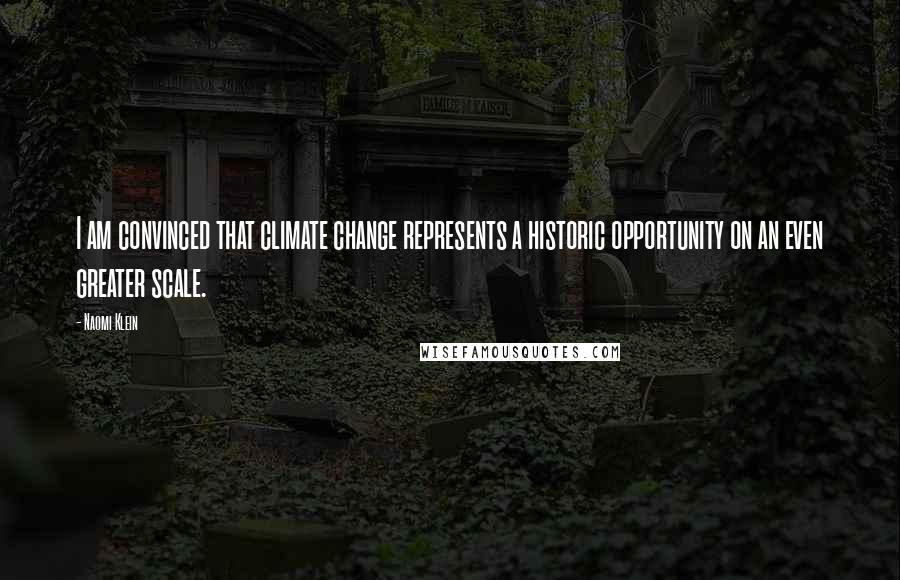 Naomi Klein Quotes: I am convinced that climate change represents a historic opportunity on an even greater scale.