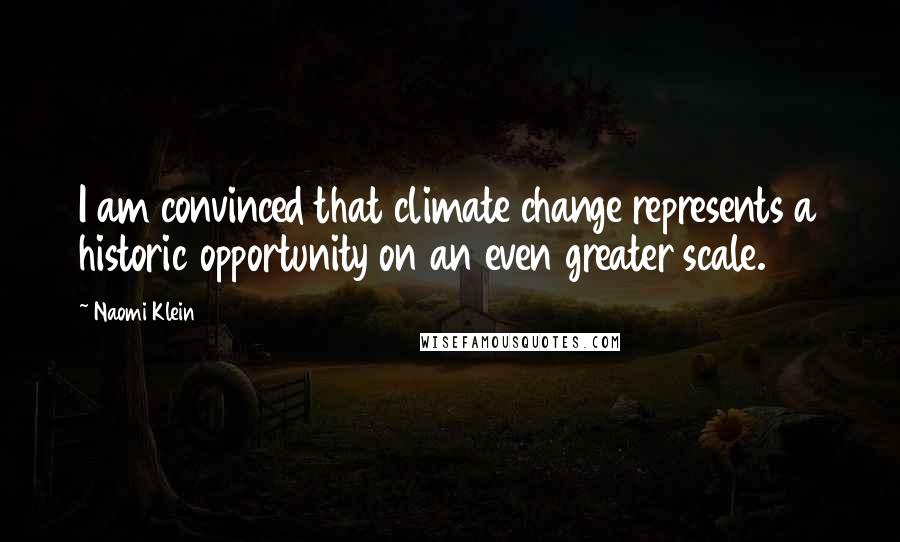 Naomi Klein Quotes: I am convinced that climate change represents a historic opportunity on an even greater scale.