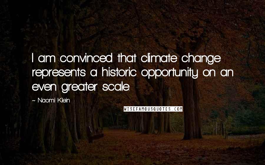 Naomi Klein Quotes: I am convinced that climate change represents a historic opportunity on an even greater scale.