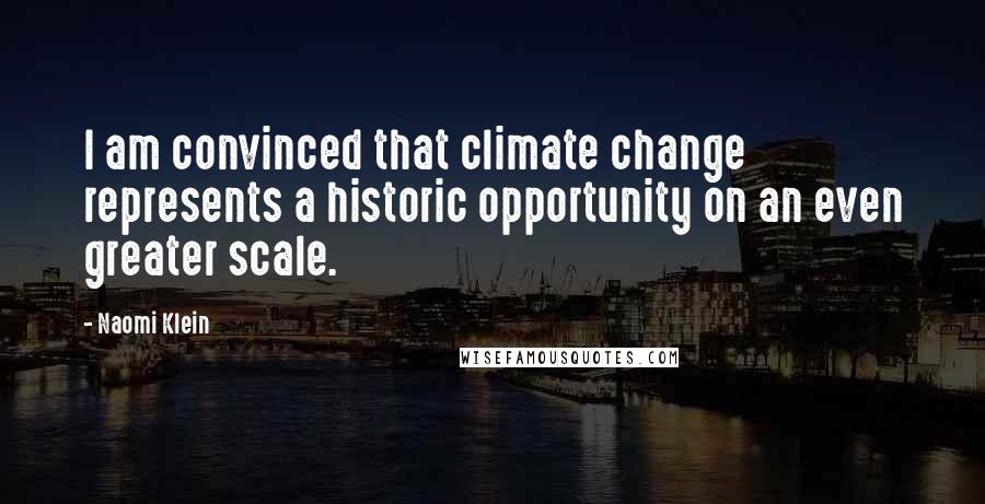 Naomi Klein Quotes: I am convinced that climate change represents a historic opportunity on an even greater scale.