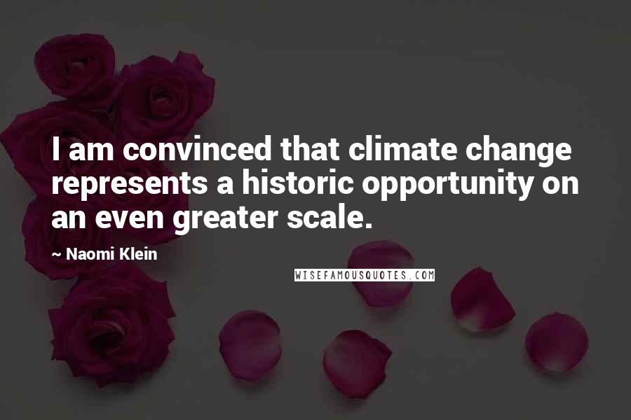 Naomi Klein Quotes: I am convinced that climate change represents a historic opportunity on an even greater scale.