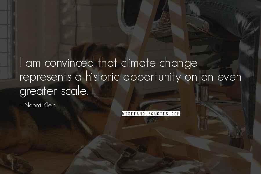 Naomi Klein Quotes: I am convinced that climate change represents a historic opportunity on an even greater scale.