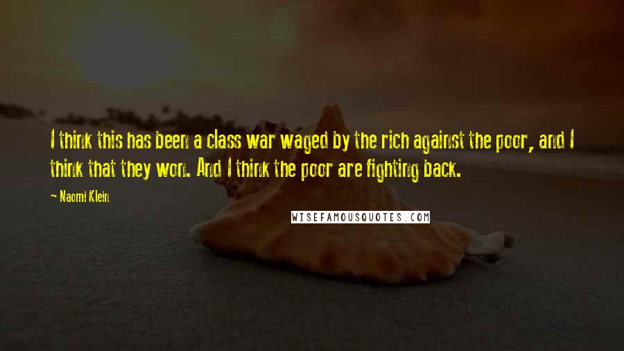 Naomi Klein Quotes: I think this has been a class war waged by the rich against the poor, and I think that they won. And I think the poor are fighting back.