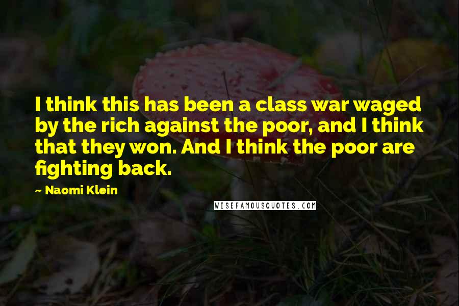 Naomi Klein Quotes: I think this has been a class war waged by the rich against the poor, and I think that they won. And I think the poor are fighting back.