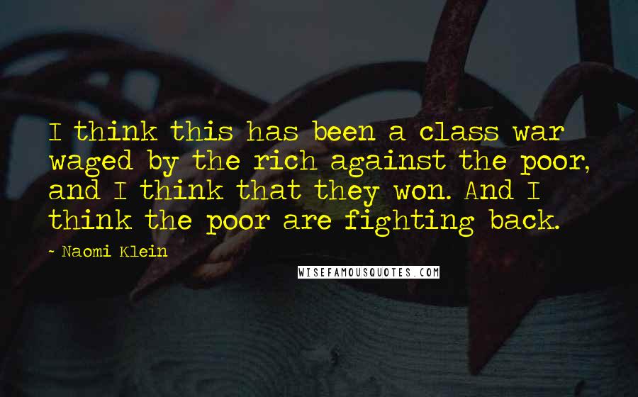 Naomi Klein Quotes: I think this has been a class war waged by the rich against the poor, and I think that they won. And I think the poor are fighting back.