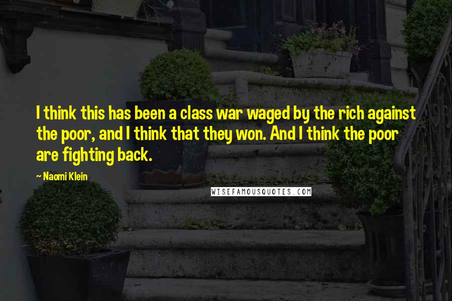 Naomi Klein Quotes: I think this has been a class war waged by the rich against the poor, and I think that they won. And I think the poor are fighting back.