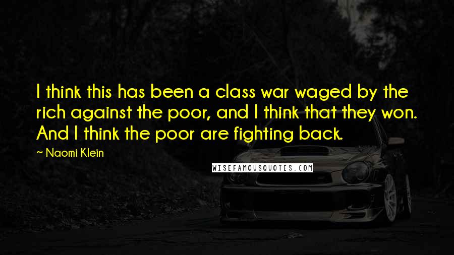 Naomi Klein Quotes: I think this has been a class war waged by the rich against the poor, and I think that they won. And I think the poor are fighting back.