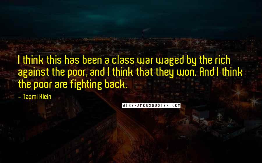 Naomi Klein Quotes: I think this has been a class war waged by the rich against the poor, and I think that they won. And I think the poor are fighting back.