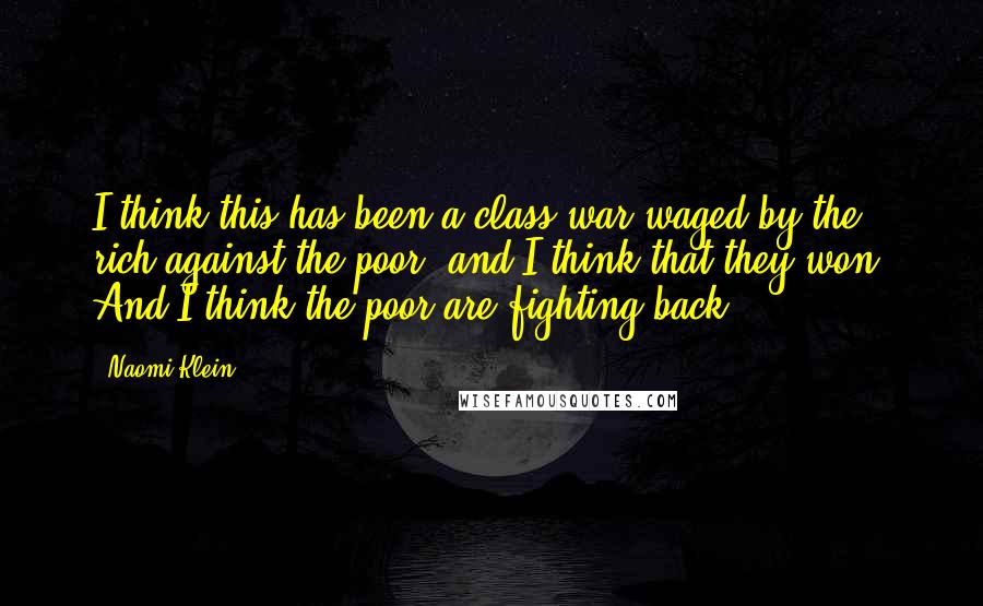 Naomi Klein Quotes: I think this has been a class war waged by the rich against the poor, and I think that they won. And I think the poor are fighting back.