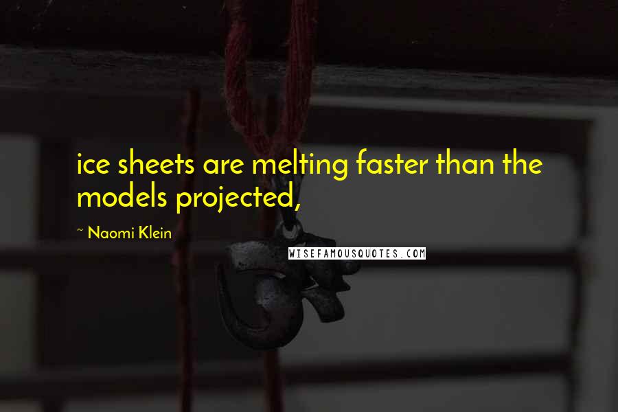 Naomi Klein Quotes: ice sheets are melting faster than the models projected,