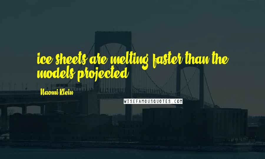 Naomi Klein Quotes: ice sheets are melting faster than the models projected,