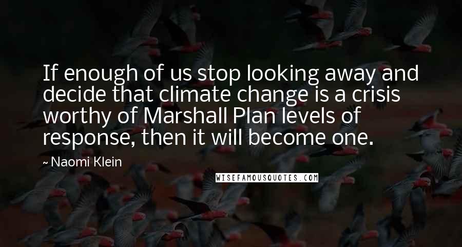 Naomi Klein Quotes: If enough of us stop looking away and decide that climate change is a crisis worthy of Marshall Plan levels of response, then it will become one.