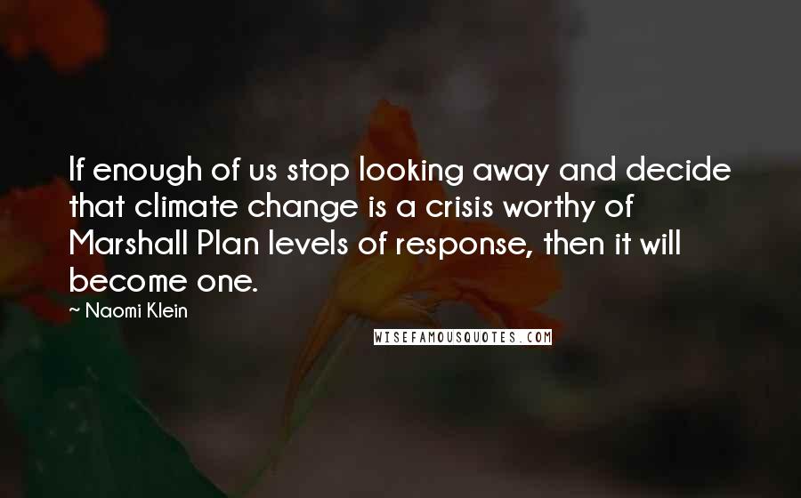 Naomi Klein Quotes: If enough of us stop looking away and decide that climate change is a crisis worthy of Marshall Plan levels of response, then it will become one.