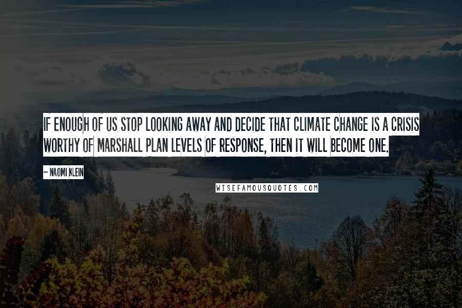 Naomi Klein Quotes: If enough of us stop looking away and decide that climate change is a crisis worthy of Marshall Plan levels of response, then it will become one.