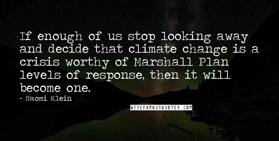 Naomi Klein Quotes: If enough of us stop looking away and decide that climate change is a crisis worthy of Marshall Plan levels of response, then it will become one.