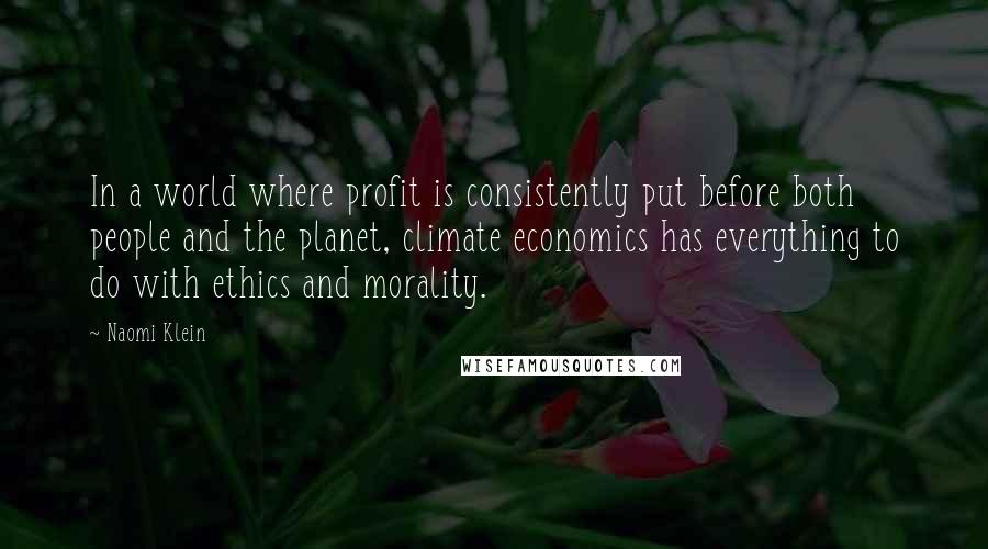 Naomi Klein Quotes: In a world where profit is consistently put before both people and the planet, climate economics has everything to do with ethics and morality.