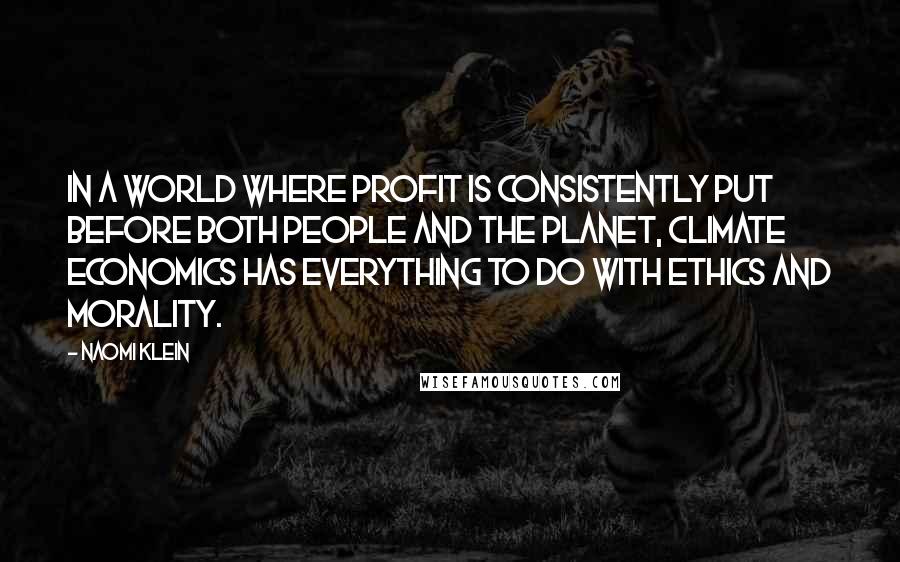 Naomi Klein Quotes: In a world where profit is consistently put before both people and the planet, climate economics has everything to do with ethics and morality.