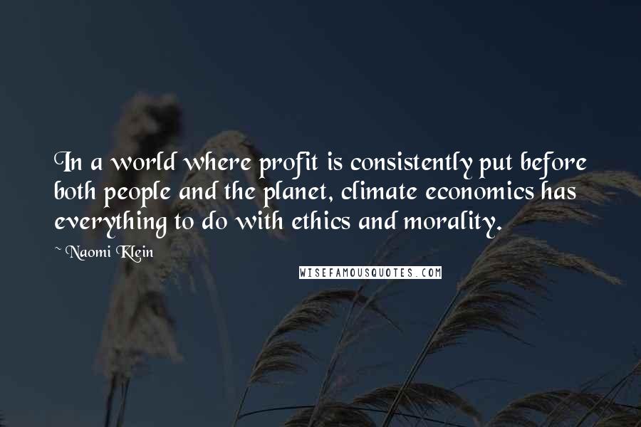 Naomi Klein Quotes: In a world where profit is consistently put before both people and the planet, climate economics has everything to do with ethics and morality.