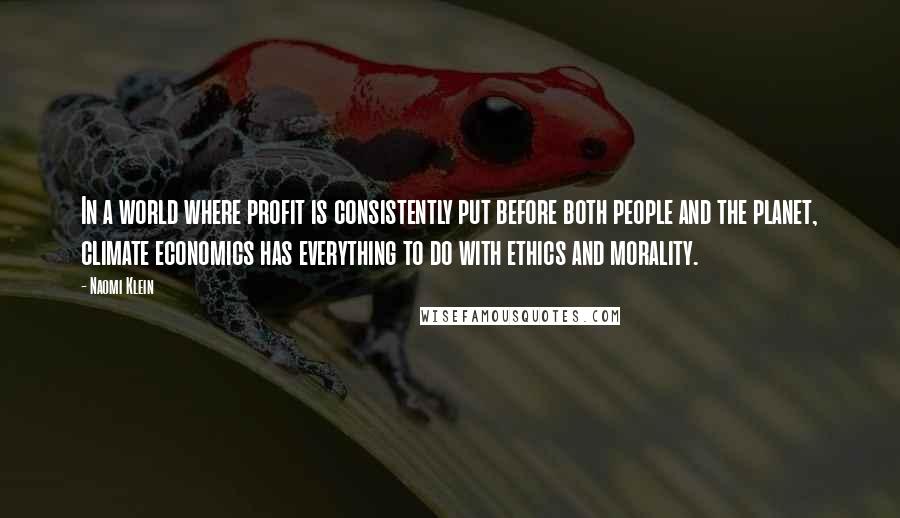 Naomi Klein Quotes: In a world where profit is consistently put before both people and the planet, climate economics has everything to do with ethics and morality.