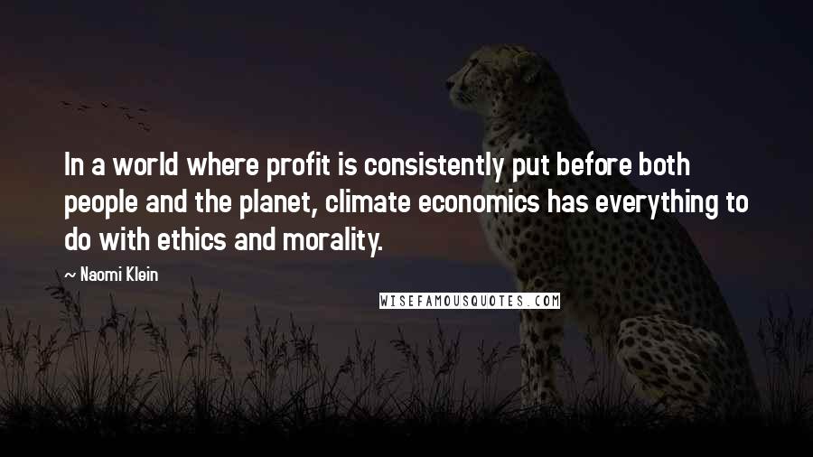Naomi Klein Quotes: In a world where profit is consistently put before both people and the planet, climate economics has everything to do with ethics and morality.