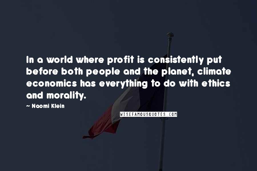 Naomi Klein Quotes: In a world where profit is consistently put before both people and the planet, climate economics has everything to do with ethics and morality.