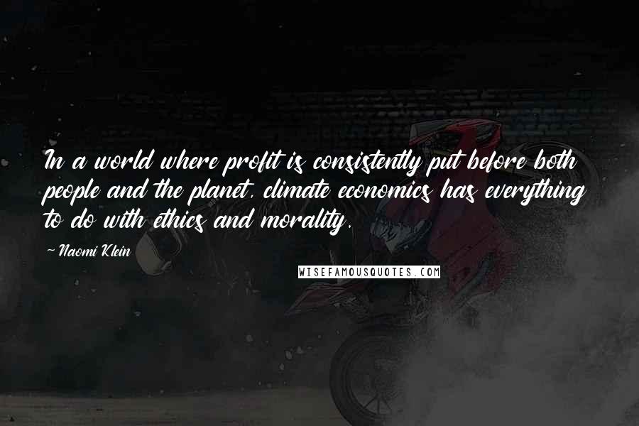 Naomi Klein Quotes: In a world where profit is consistently put before both people and the planet, climate economics has everything to do with ethics and morality.