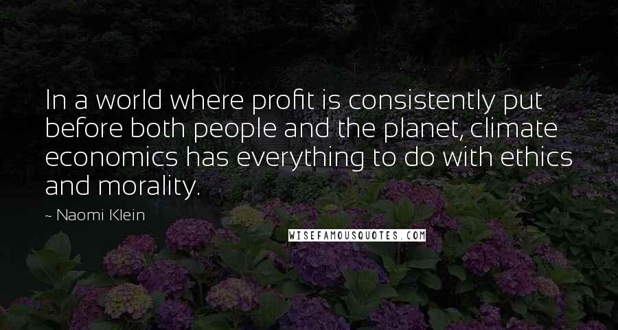 Naomi Klein Quotes: In a world where profit is consistently put before both people and the planet, climate economics has everything to do with ethics and morality.