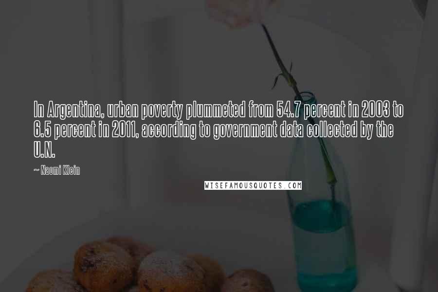 Naomi Klein Quotes: In Argentina, urban poverty plummeted from 54.7 percent in 2003 to 6.5 percent in 2011, according to government data collected by the U.N.