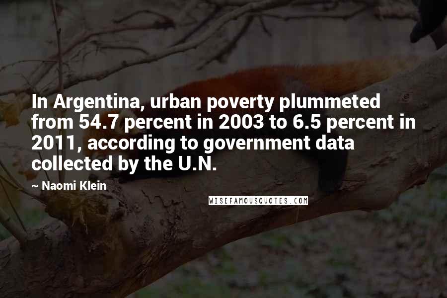 Naomi Klein Quotes: In Argentina, urban poverty plummeted from 54.7 percent in 2003 to 6.5 percent in 2011, according to government data collected by the U.N.