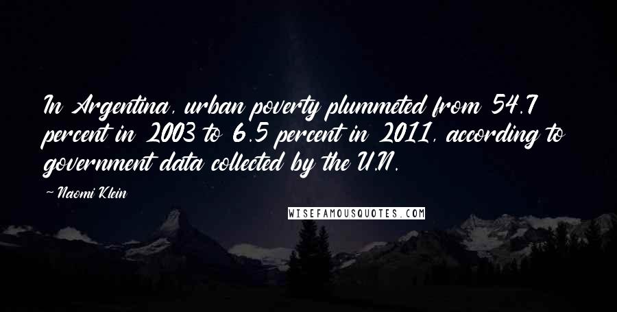 Naomi Klein Quotes: In Argentina, urban poverty plummeted from 54.7 percent in 2003 to 6.5 percent in 2011, according to government data collected by the U.N.