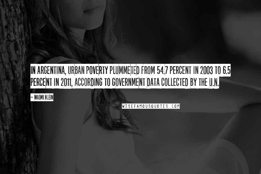 Naomi Klein Quotes: In Argentina, urban poverty plummeted from 54.7 percent in 2003 to 6.5 percent in 2011, according to government data collected by the U.N.