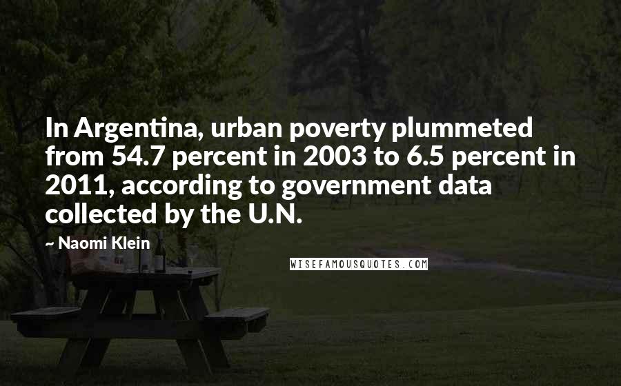 Naomi Klein Quotes: In Argentina, urban poverty plummeted from 54.7 percent in 2003 to 6.5 percent in 2011, according to government data collected by the U.N.
