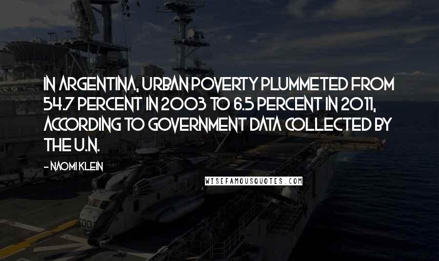 Naomi Klein Quotes: In Argentina, urban poverty plummeted from 54.7 percent in 2003 to 6.5 percent in 2011, according to government data collected by the U.N.