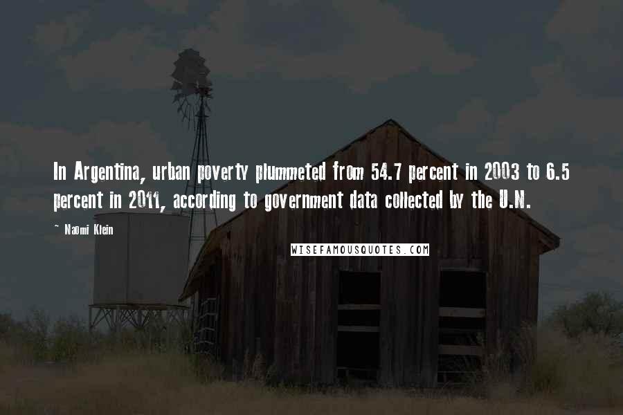 Naomi Klein Quotes: In Argentina, urban poverty plummeted from 54.7 percent in 2003 to 6.5 percent in 2011, according to government data collected by the U.N.