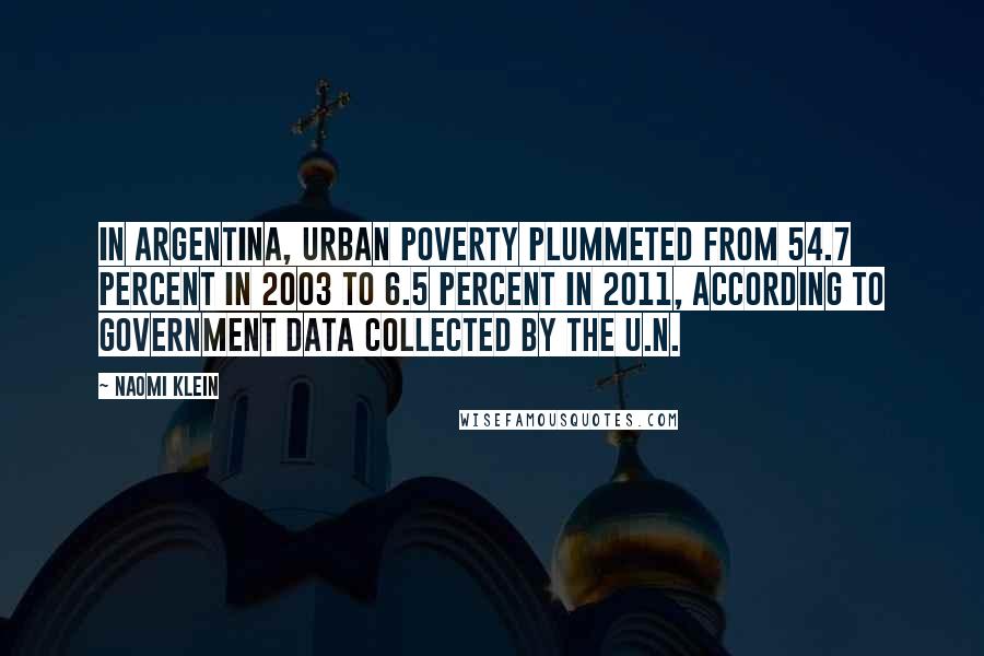 Naomi Klein Quotes: In Argentina, urban poverty plummeted from 54.7 percent in 2003 to 6.5 percent in 2011, according to government data collected by the U.N.