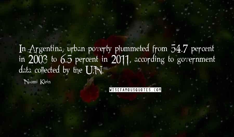 Naomi Klein Quotes: In Argentina, urban poverty plummeted from 54.7 percent in 2003 to 6.5 percent in 2011, according to government data collected by the U.N.