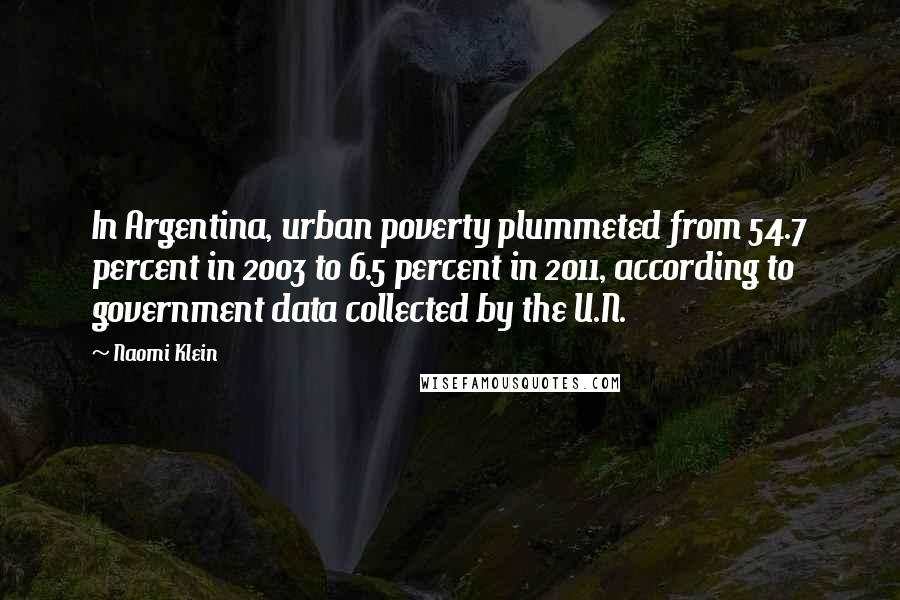 Naomi Klein Quotes: In Argentina, urban poverty plummeted from 54.7 percent in 2003 to 6.5 percent in 2011, according to government data collected by the U.N.