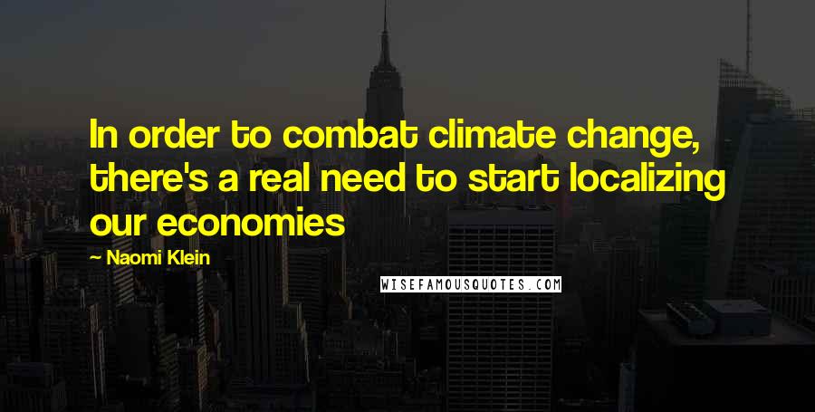 Naomi Klein Quotes: In order to combat climate change, there's a real need to start localizing our economies