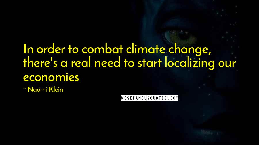 Naomi Klein Quotes: In order to combat climate change, there's a real need to start localizing our economies