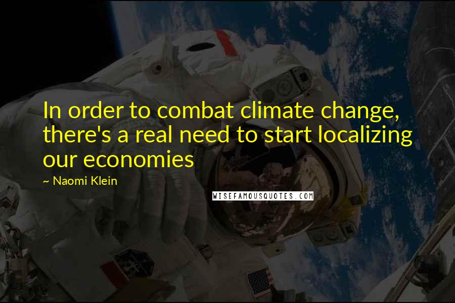 Naomi Klein Quotes: In order to combat climate change, there's a real need to start localizing our economies