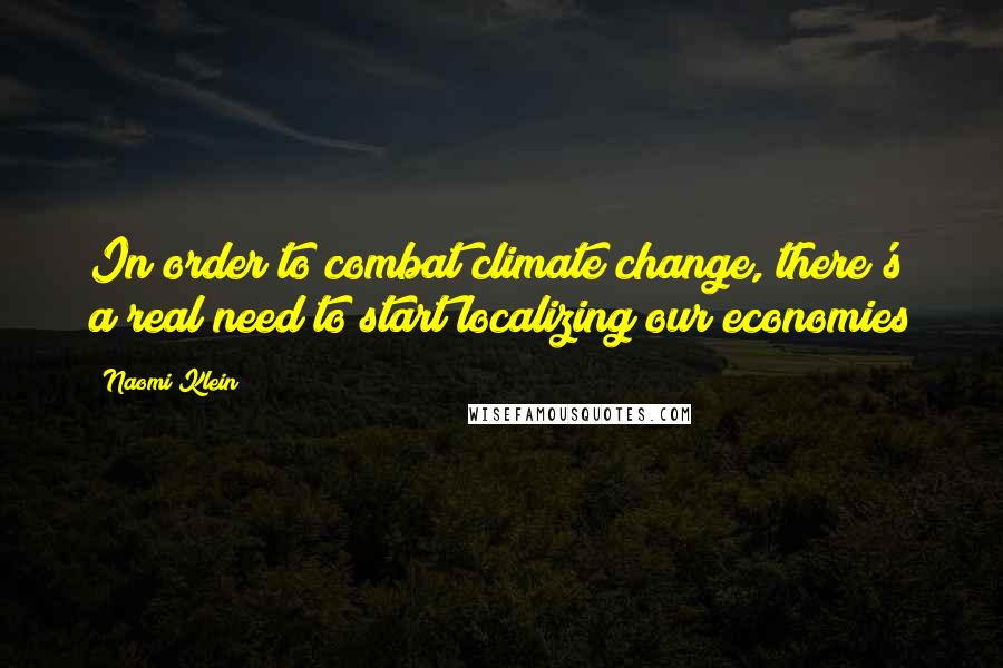 Naomi Klein Quotes: In order to combat climate change, there's a real need to start localizing our economies