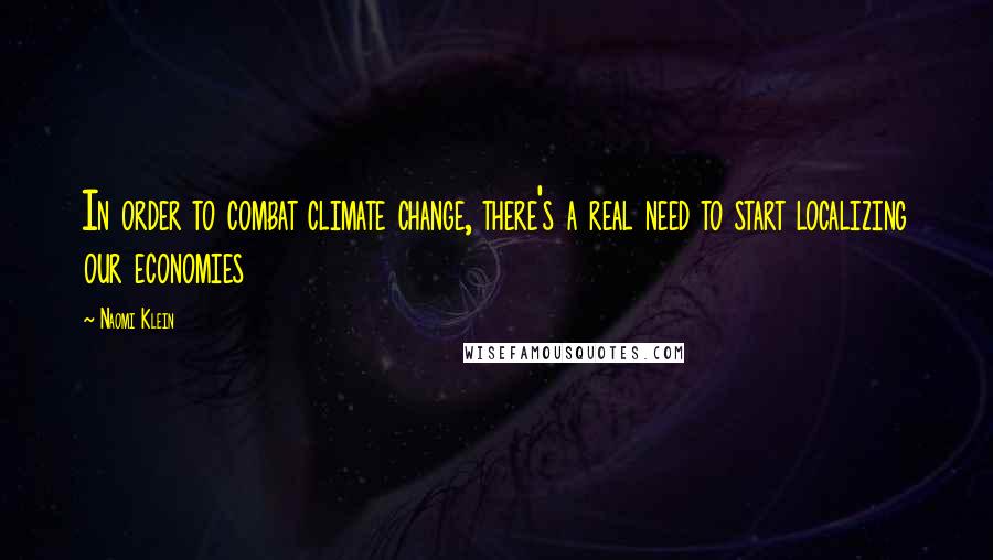 Naomi Klein Quotes: In order to combat climate change, there's a real need to start localizing our economies