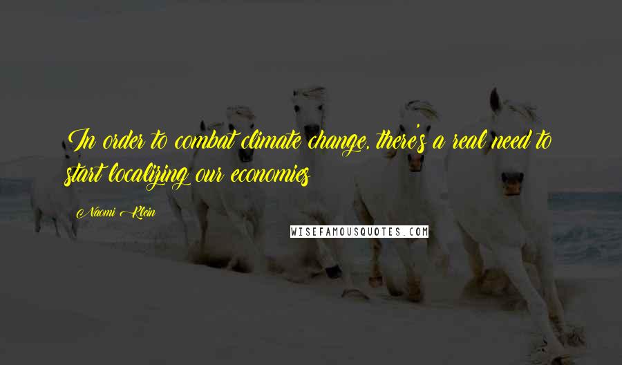 Naomi Klein Quotes: In order to combat climate change, there's a real need to start localizing our economies