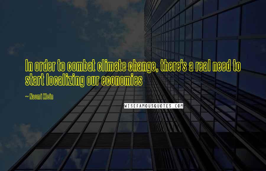 Naomi Klein Quotes: In order to combat climate change, there's a real need to start localizing our economies