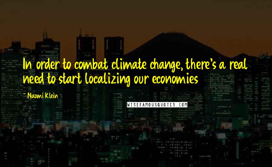 Naomi Klein Quotes: In order to combat climate change, there's a real need to start localizing our economies
