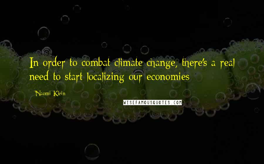 Naomi Klein Quotes: In order to combat climate change, there's a real need to start localizing our economies