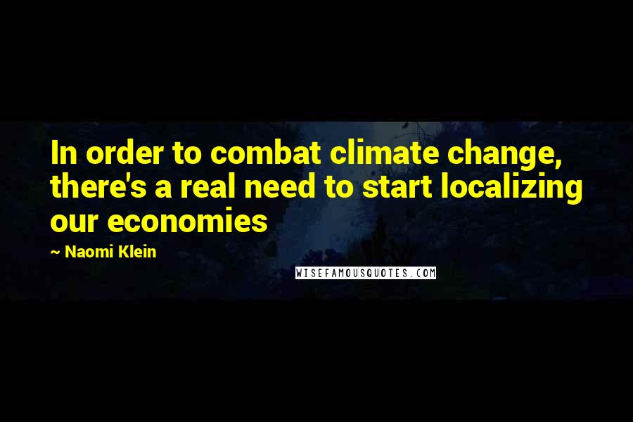 Naomi Klein Quotes: In order to combat climate change, there's a real need to start localizing our economies