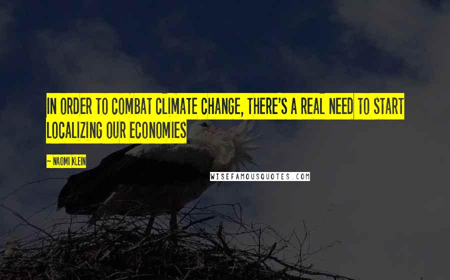Naomi Klein Quotes: In order to combat climate change, there's a real need to start localizing our economies