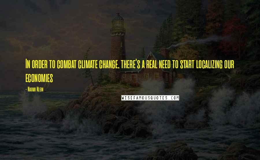 Naomi Klein Quotes: In order to combat climate change, there's a real need to start localizing our economies